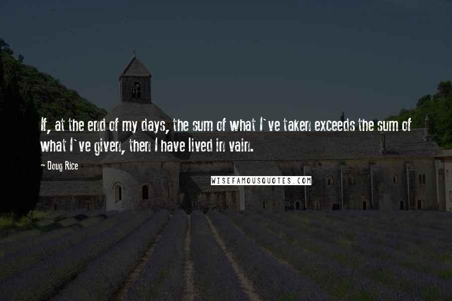 Doug Rice quotes: If, at the end of my days, the sum of what I've taken exceeds the sum of what I've given, then I have lived in vain.