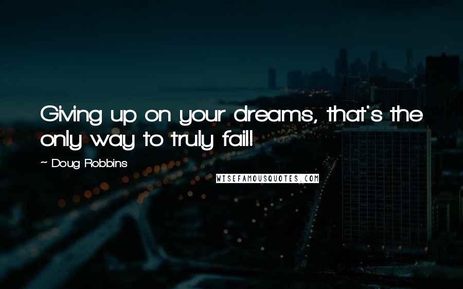 Doug Robbins quotes: Giving up on your dreams, that's the only way to truly fail!