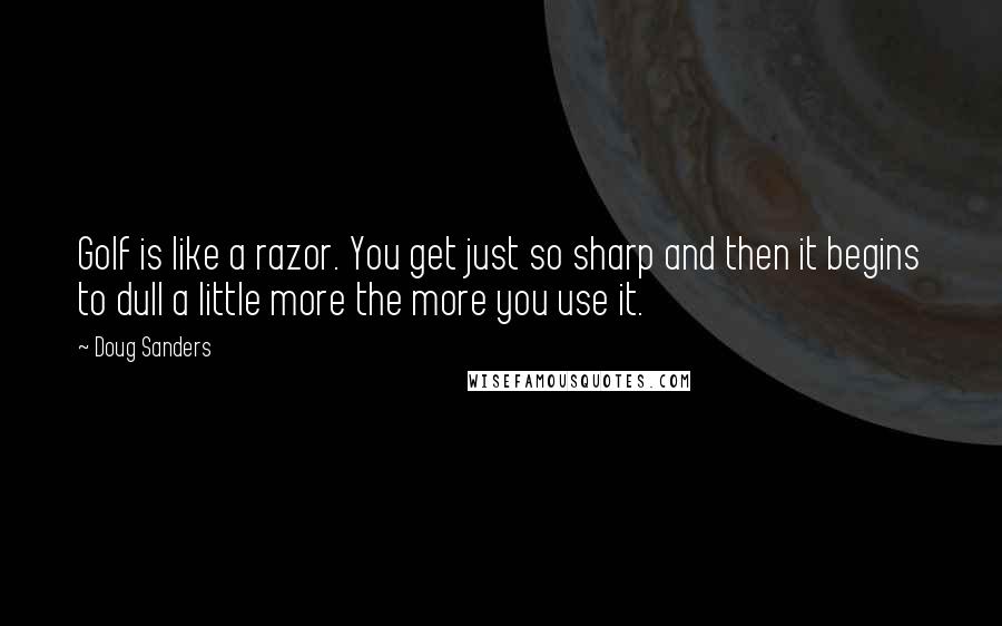 Doug Sanders quotes: Golf is like a razor. You get just so sharp and then it begins to dull a little more the more you use it.