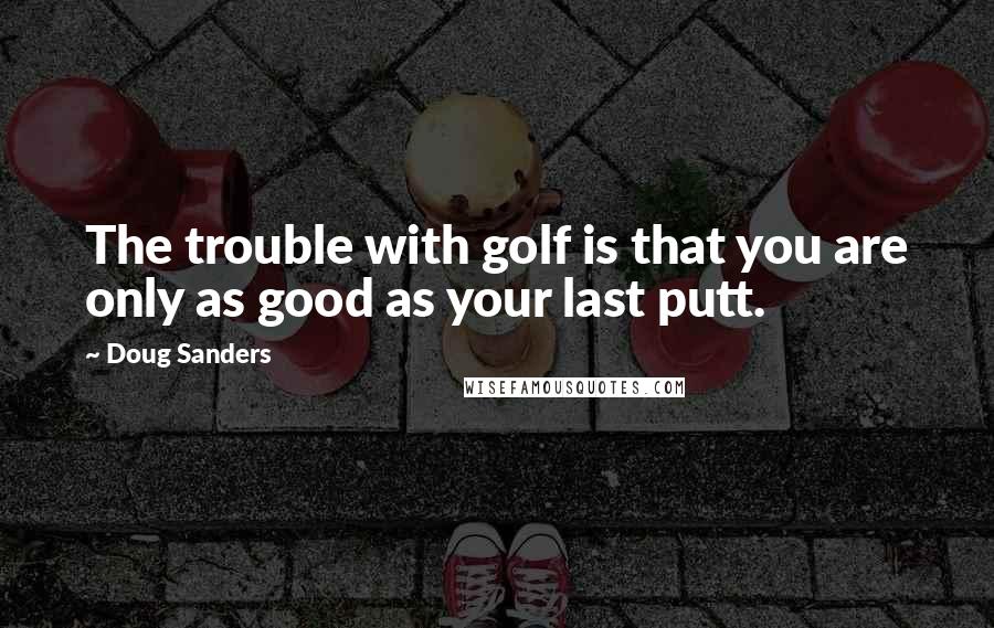 Doug Sanders quotes: The trouble with golf is that you are only as good as your last putt.