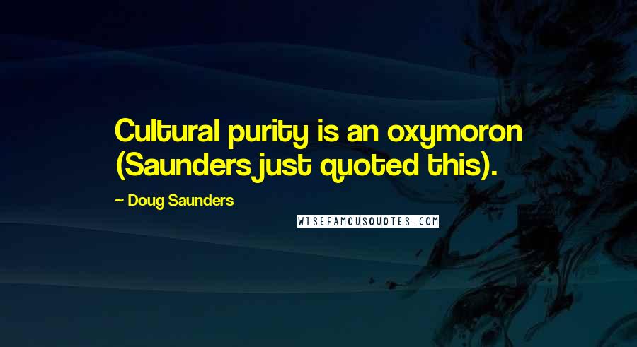 Doug Saunders quotes: Cultural purity is an oxymoron (Saunders just quoted this).