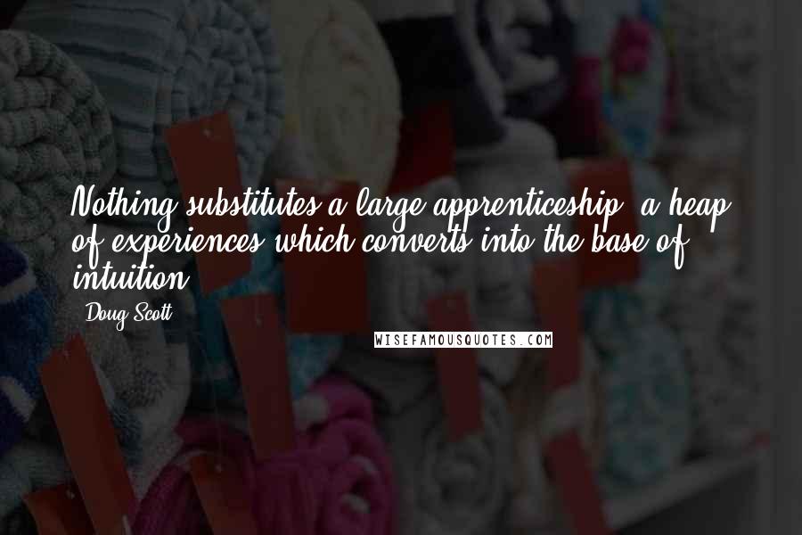 Doug Scott quotes: Nothing substitutes a large apprenticeship, a heap of experiences which converts into the base of intuition. Doug Scott quotes: Nothing substitutes a large apprenticeship, a heap of experiences which converts into the base of intuition.