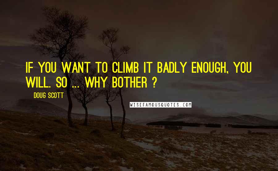 Doug Scott quotes: If you want to climb it badly enough, you will. So ... why bother ?