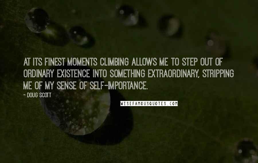 Doug Scott quotes: At its finest moments climbing allows me to step out of ordinary existence into something extraordinary, stripping me of my sense of self-importance.