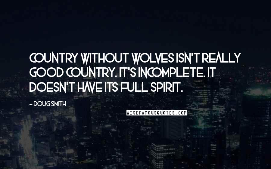 Doug Smith quotes: country without wolves isn't really good country. It's incomplete. It doesn't have its full spirit.