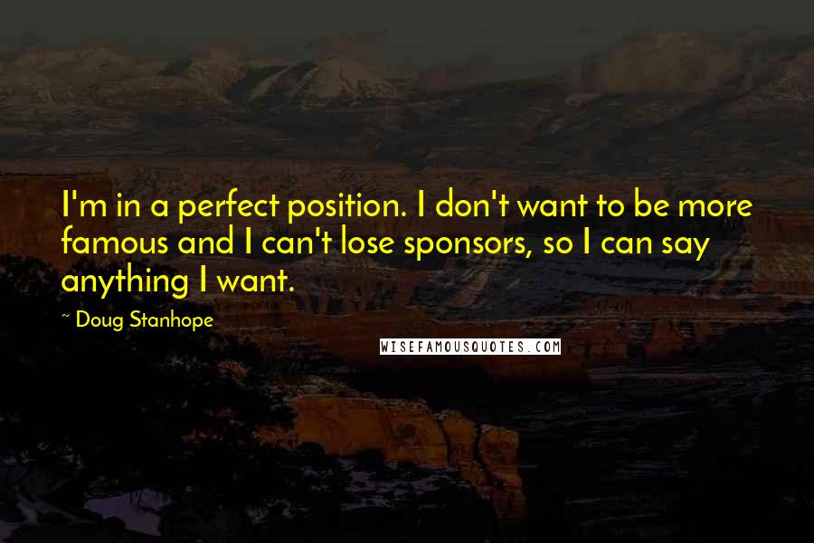Doug Stanhope quotes: I'm in a perfect position. I don't want to be more famous and I can't lose sponsors, so I can say anything I want.