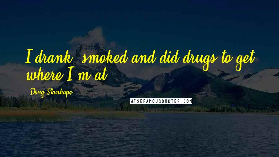 Doug Stanhope quotes: I drank, smoked and did drugs to get where I'm at.