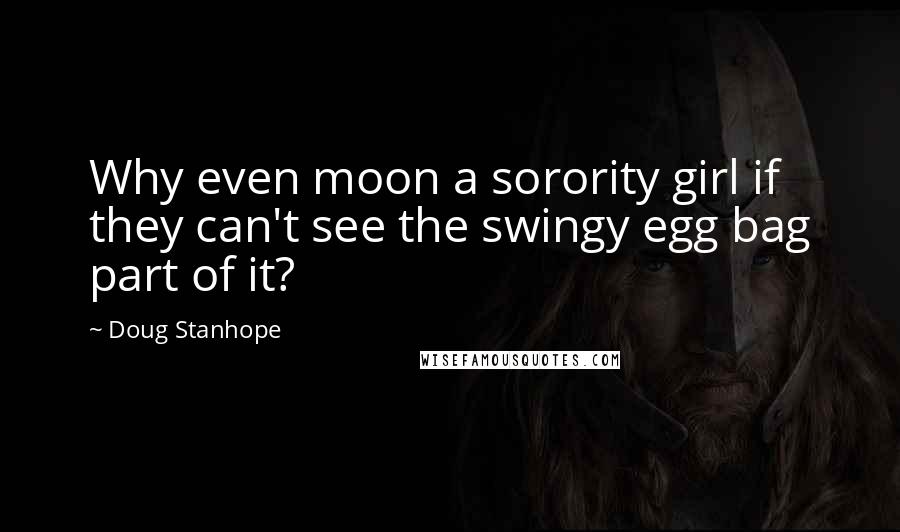 Doug Stanhope quotes: Why even moon a sorority girl if they can't see the swingy egg bag part of it?
