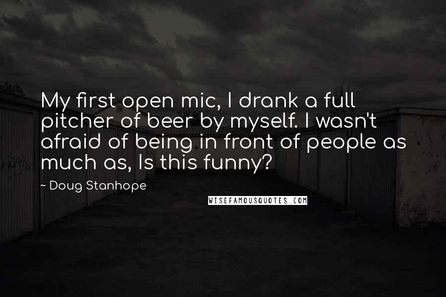 Doug Stanhope quotes: My first open mic, I drank a full pitcher of beer by myself. I wasn't afraid of being in front of people as much as, Is this funny?