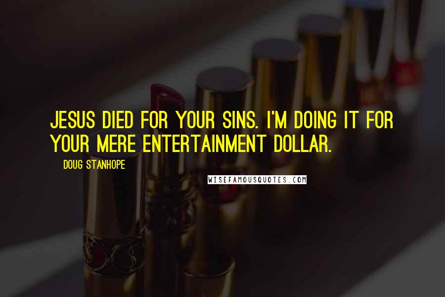 Doug Stanhope quotes: Jesus died for your sins. I'm doing it for your mere entertainment dollar.