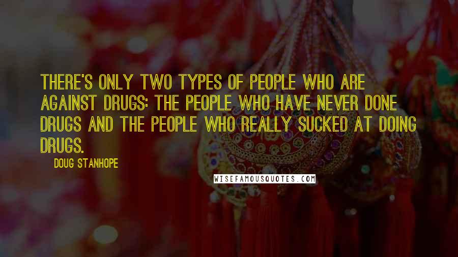Doug Stanhope quotes: There's only two types of people who are against drugs: the people who have never done drugs and the people who really sucked at doing drugs.