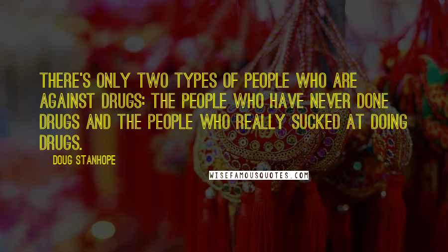Doug Stanhope quotes: There's only two types of people who are against drugs: the people who have never done drugs and the people who really sucked at doing drugs. Doug Stanhope quotes: There's only two types of people who are against drugs: the people who have never done drugs and the people who really sucked at doing drugs.