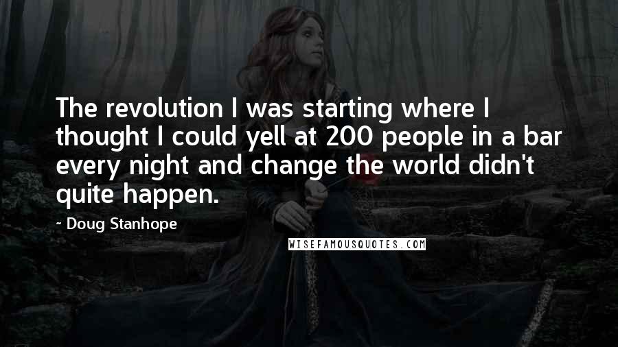 Doug Stanhope quotes: The revolution I was starting where I thought I could yell at 200 people in a bar every night and change the world didn't quite happen.