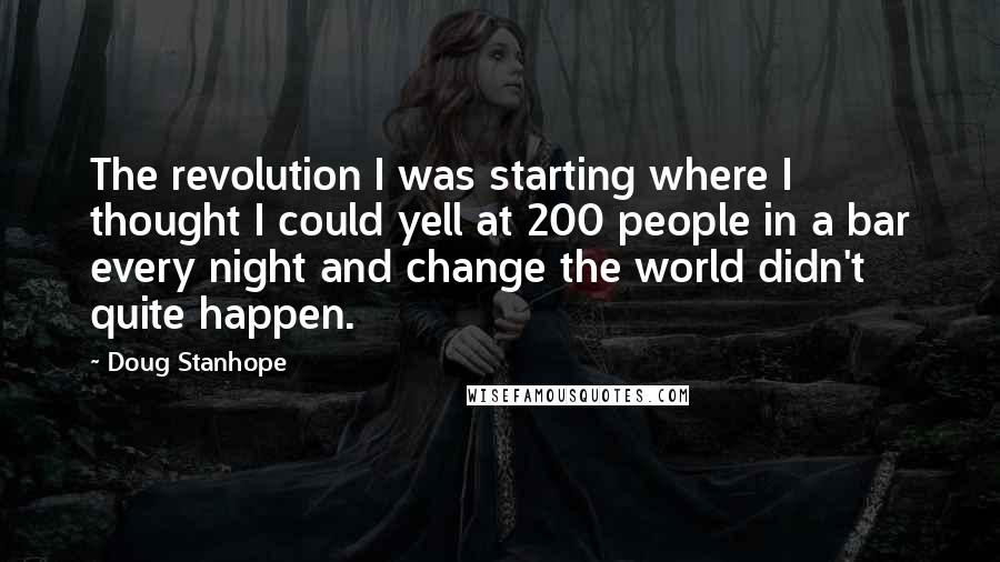 Doug Stanhope quotes: The revolution I was starting where I thought I could yell at 200 people in a bar every night and change the world didn't quite happen. Doug Stanhope quotes: The revolution I was starting where I thought I could yell at 200 people in a bar every night and change the world didn't quite happen.