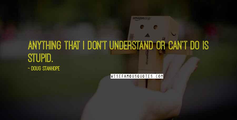 Doug Stanhope quotes: Anything that I don't understand or can't do is stupid.