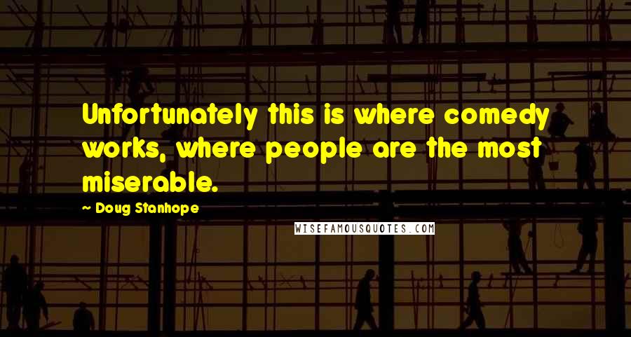 Doug Stanhope quotes: Unfortunately this is where comedy works, where people are the most miserable.