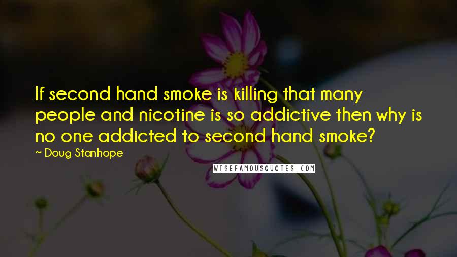 Doug Stanhope quotes: If second hand smoke is killing that many people and nicotine is so addictive then why is no one addicted to second hand smoke? Doug Stanhope quotes: If second hand smoke is killing that many people and nicotine is so addictive then why is no one addicted to second hand smoke?