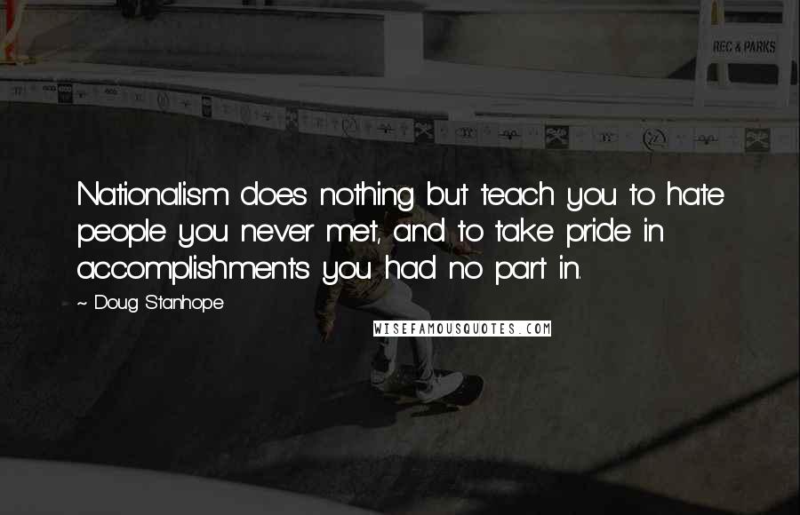 Doug Stanhope quotes: Nationalism does nothing but teach you to hate people you never met, and to take pride in accomplishments you had no part in.
