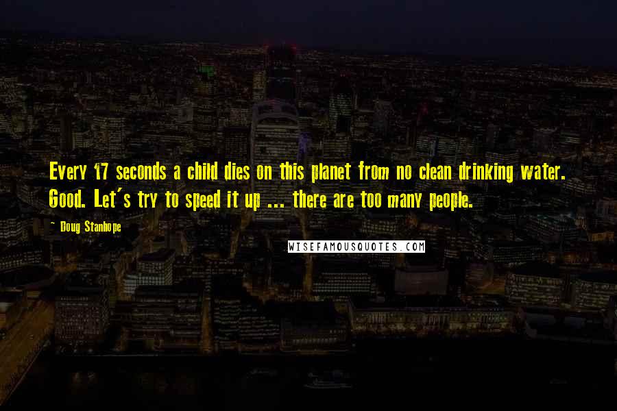 Doug Stanhope quotes: Every 17 seconds a child dies on this planet from no clean drinking water. Good. Let's try to speed it up ... there are too many people. Doug Stanhope quotes: Every 17 seconds a child dies on this planet from no clean drinking water. Good. Let's try to speed it up ... there are too many people.