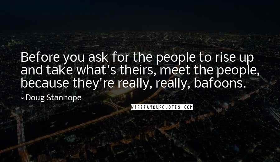 Doug Stanhope quotes: Before you ask for the people to rise up and take what's theirs, meet the people, because they're really, really, bafoons.