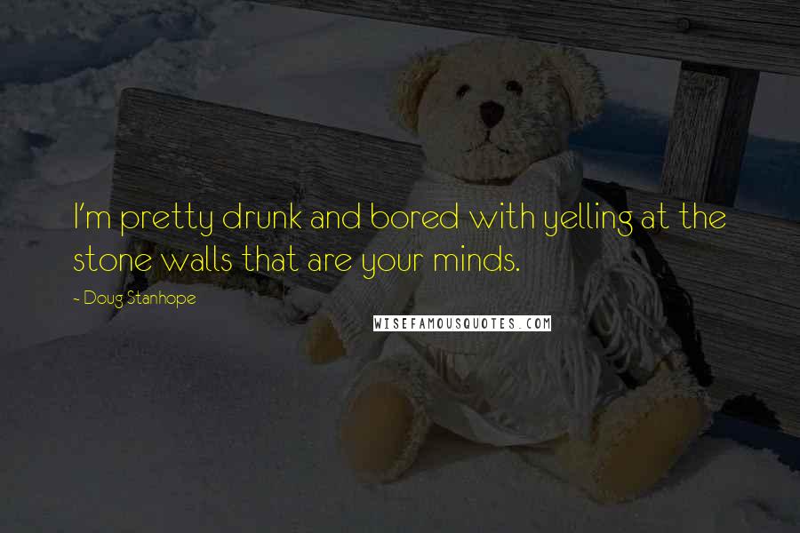 Doug Stanhope quotes: I'm pretty drunk and bored with yelling at the stone walls that are your minds.