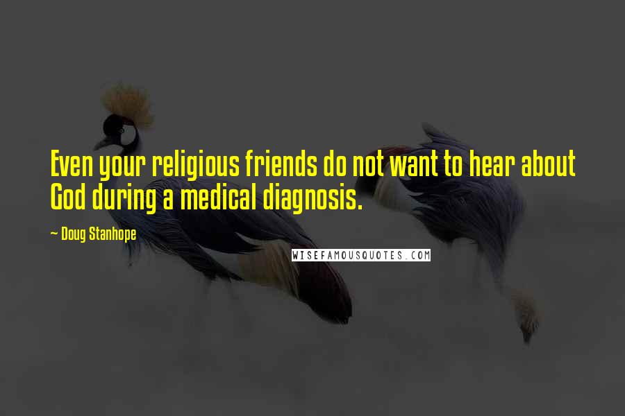 Doug Stanhope quotes: Even your religious friends do not want to hear about God during a medical diagnosis.