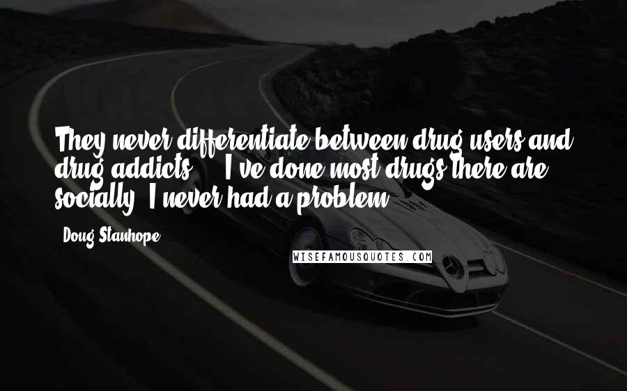 Doug Stanhope quotes: They never differentiate between drug users and drug addicts ... I've done most drugs there are socially, I never had a problem.