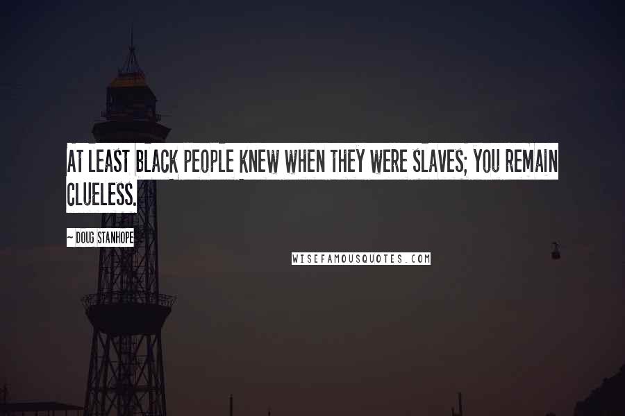 Doug Stanhope quotes: At least black people knew when they were slaves; you remain clueless.