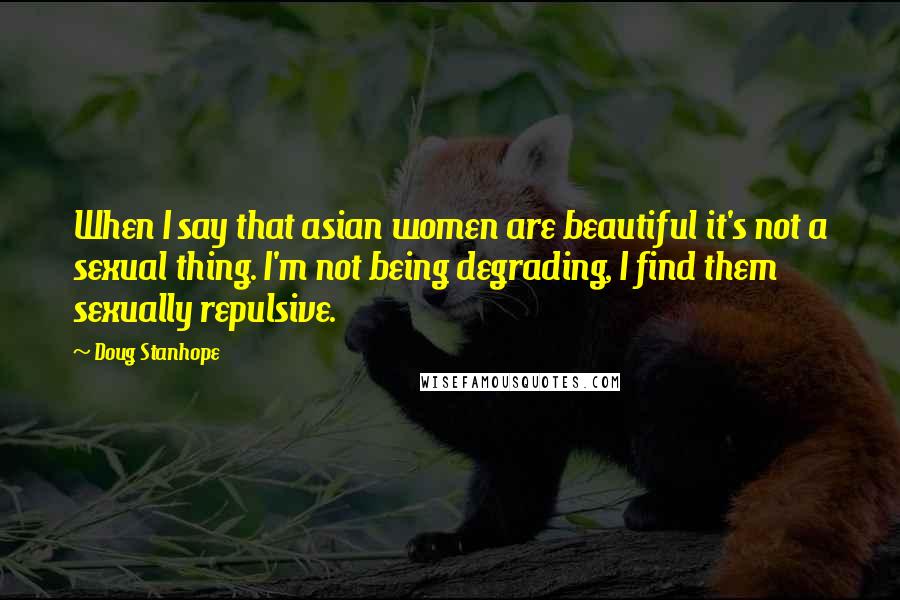Doug Stanhope quotes: When I say that asian women are beautiful it's not a sexual thing. I'm not being degrading, I find them sexually repulsive.