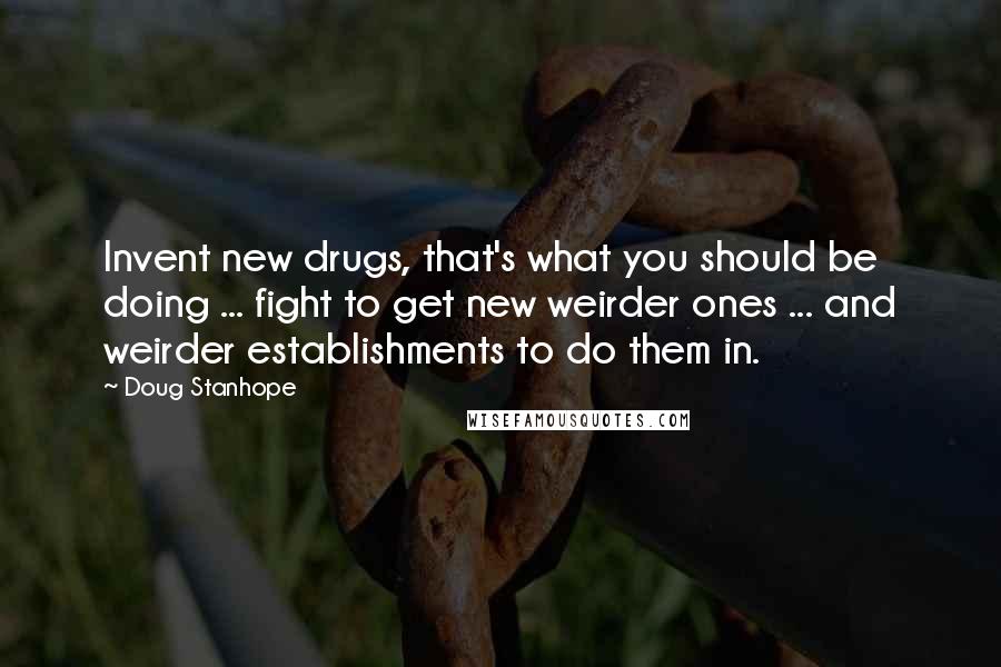 Doug Stanhope quotes: Invent new drugs, that's what you should be doing ... fight to get new weirder ones ... and weirder establishments to do them in.