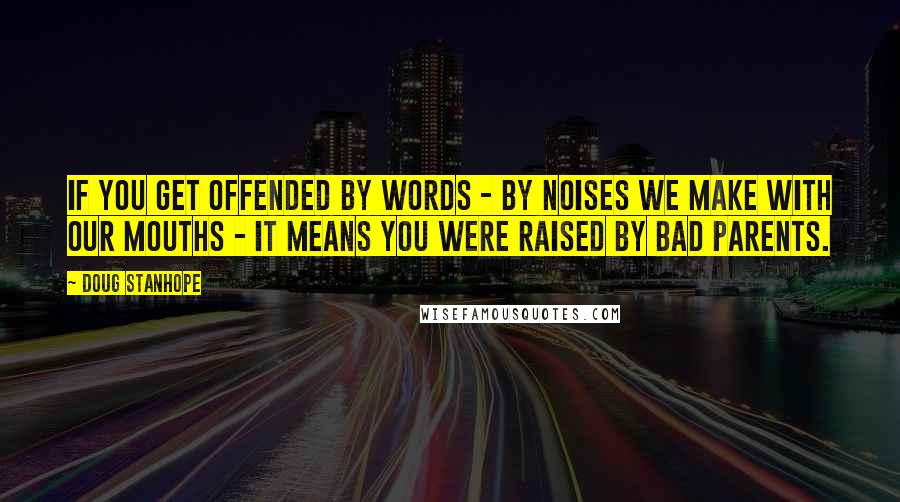 Doug Stanhope quotes: If you get offended by words - by noises we make with our mouths - it means you were raised by bad parents.