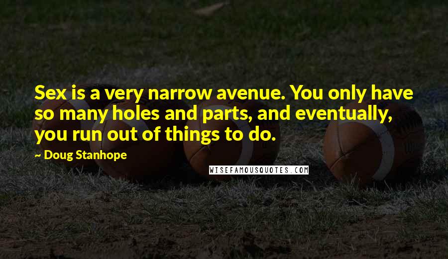 Doug Stanhope quotes: Sex is a very narrow avenue. You only have so many holes and parts, and eventually, you run out of things to do.