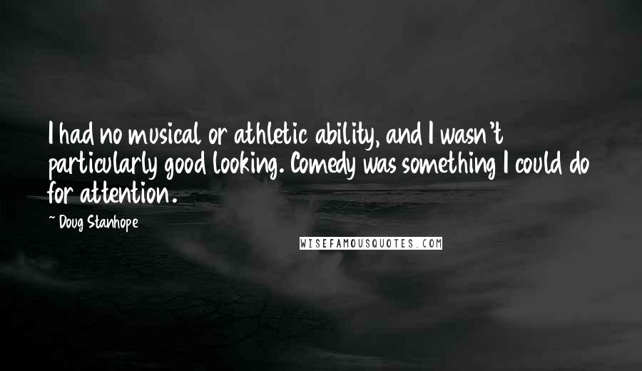 Doug Stanhope quotes: I had no musical or athletic ability, and I wasn't particularly good looking. Comedy was something I could do for attention. Doug Stanhope quotes: I had no musical or athletic ability, and I wasn't particularly good looking. Comedy was something I could do for attention.