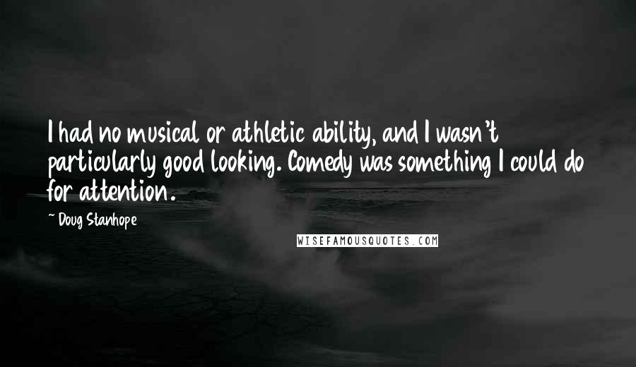 Doug Stanhope quotes: I had no musical or athletic ability, and I wasn't particularly good looking. Comedy was something I could do for attention.