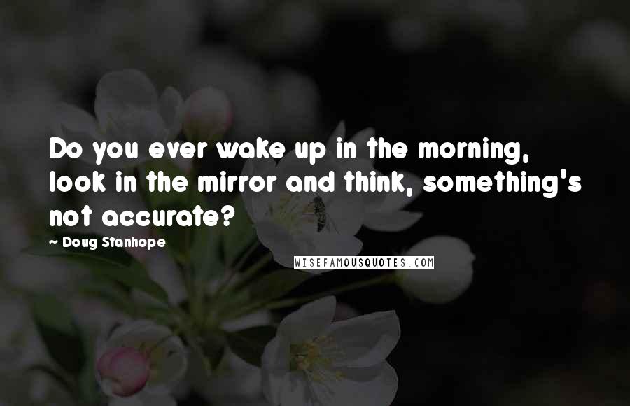 Doug Stanhope quotes: Do you ever wake up in the morning, look in the mirror and think, something's not accurate?