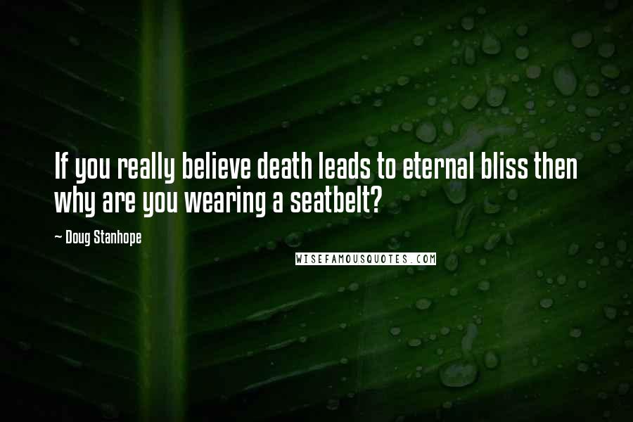 Doug Stanhope quotes: If you really believe death leads to eternal bliss then why are you wearing a seatbelt?