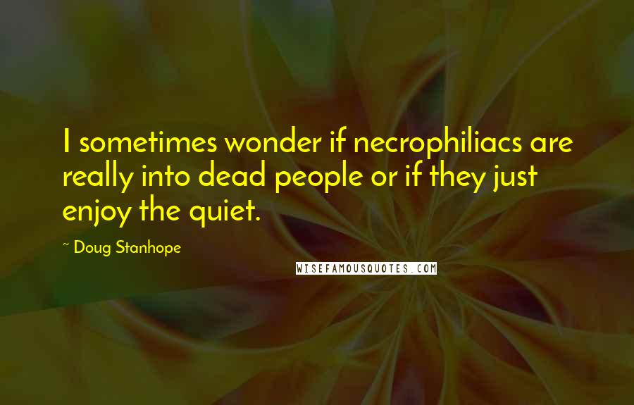 Doug Stanhope quotes: I sometimes wonder if necrophiliacs are really into dead people or if they just enjoy the quiet.