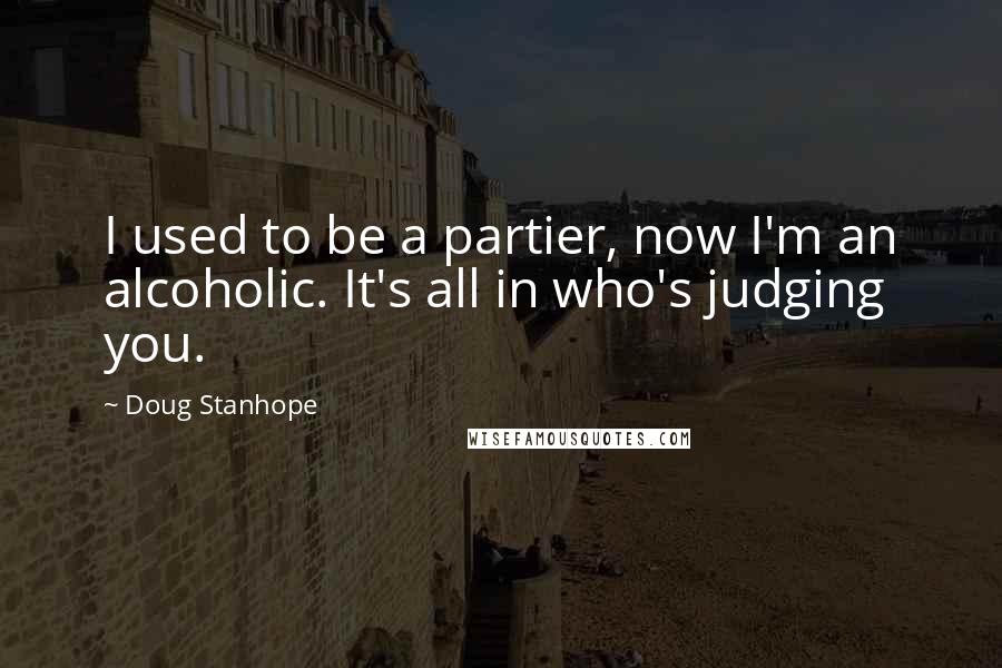 Doug Stanhope quotes: I used to be a partier, now I'm an alcoholic. It's all in who's judging you.