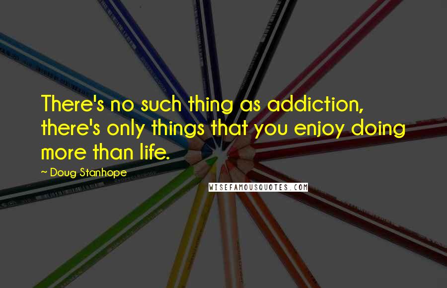 Doug Stanhope quotes: There's no such thing as addiction, there's only things that you enjoy doing more than life.