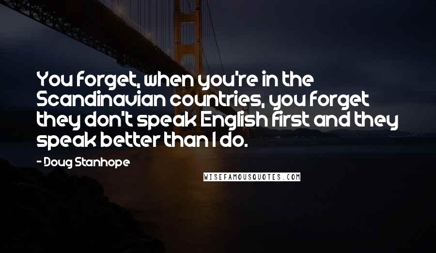 Doug Stanhope quotes: You forget, when you're in the Scandinavian countries, you forget they don't speak English first and they speak better than I do.