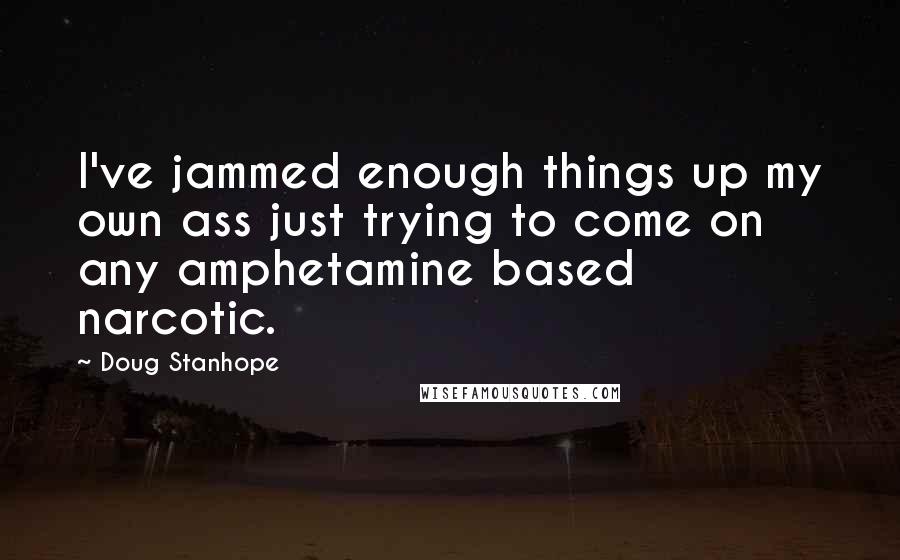 Doug Stanhope quotes: I've jammed enough things up my own ass just trying to come on any amphetamine based narcotic.