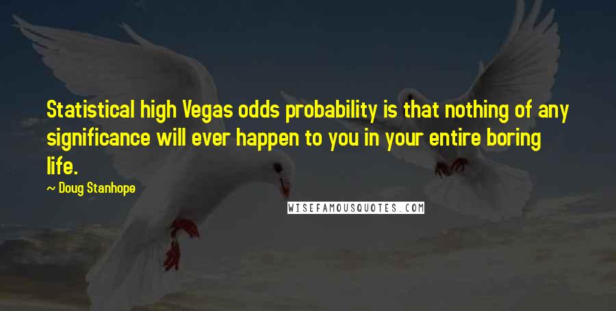 Doug Stanhope quotes: Statistical high Vegas odds probability is that nothing of any significance will ever happen to you in your entire boring life. Doug Stanhope quotes: Statistical high Vegas odds probability is that nothing of any significance will ever happen to you in your entire boring life.