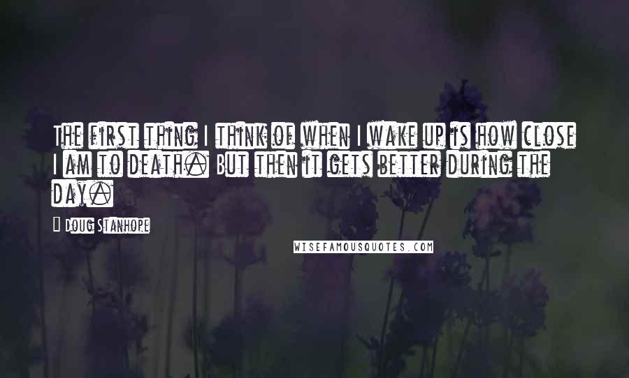 Doug Stanhope quotes: The first thing I think of when I wake up is how close I am to death. But then it gets better during the day.