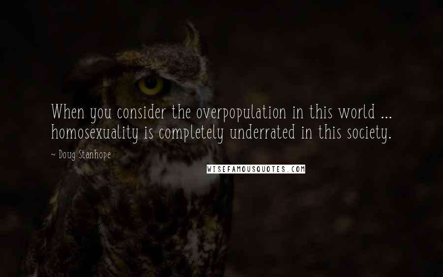 Doug Stanhope quotes: When you consider the overpopulation in this world ... homosexuality is completely underrated in this society.