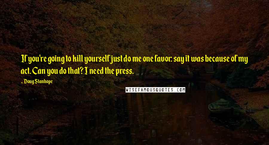 Doug Stanhope quotes: If you're going to kill yourself just do me one favor: say it was because of my act. Can you do that? I need the press. Doug Stanhope quotes: If you're going to kill yourself just do me one favor: say it was because of my act. Can you do that? I need the press.