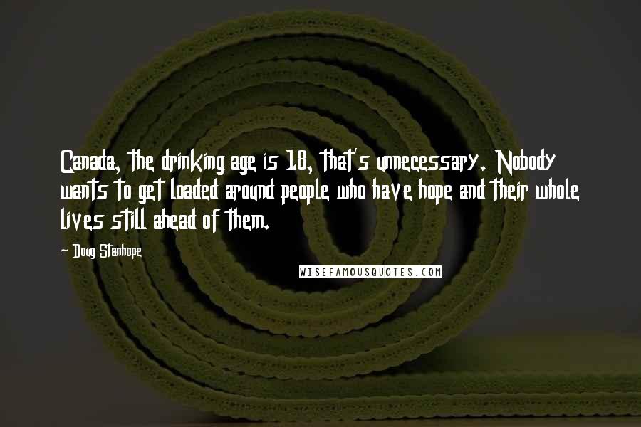 Doug Stanhope quotes: Canada, the drinking age is 18, that's unnecessary. Nobody wants to get loaded around people who have hope and their whole lives still ahead of them.