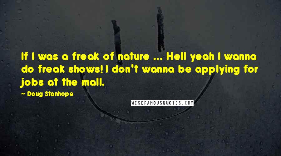 Doug Stanhope quotes: If I was a freak of nature ... Hell yeah I wanna do freak shows! I don't wanna be applying for jobs at the mall.