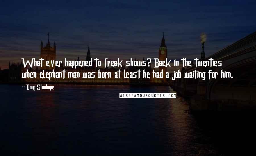 Doug Stanhope quotes: What ever happened to freak shows? Back in the twenties when elephant man was born at least he had a job waiting for him. Doug Stanhope quotes: What ever happened to freak shows? Back in the twenties when elephant man was born at least he had a job waiting for him.