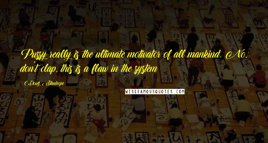 Doug Stanhope quotes: Pussy really is the ultimate motivator of all mankind. No, don't clap, this is a flaw in the system! Doug Stanhope quotes: Pussy really is the ultimate motivator of all mankind. No, don't clap, this is a flaw in the system!