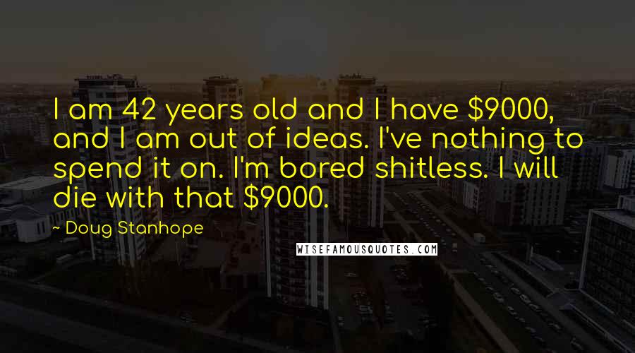 Doug Stanhope quotes: I am 42 years old and I have $9000, and I am out of ideas. I've nothing to spend it on. I'm bored shitless. I will die with that $9000.